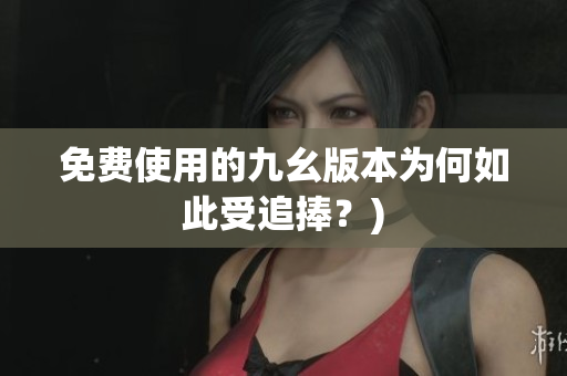免费使用的九幺版本为何如此受追捧？)
