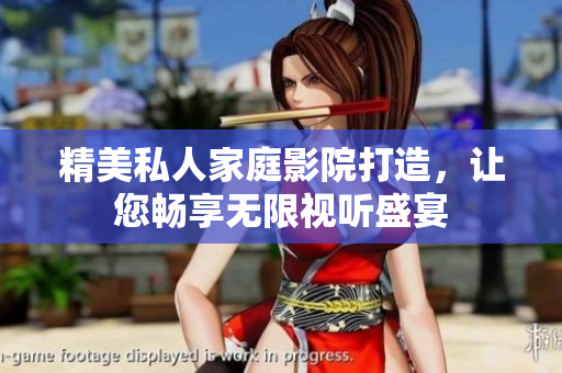 精美私人家庭影院打造，让您畅享无限视听盛宴