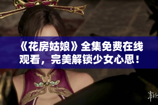 《花房姑娘》全集免费在线观看，完美解锁少女心思！