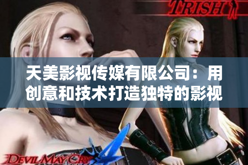 天美影视传媒有限公司：用创意和技术打造独特的影视作品