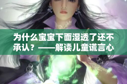 为什么宝宝下面湿透了还不承认？——解读儿童谎言心理