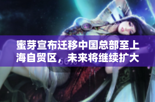 蜜芽宣布迁移中国总部至上海自贸区，未来将继续扩大国际化楼层。