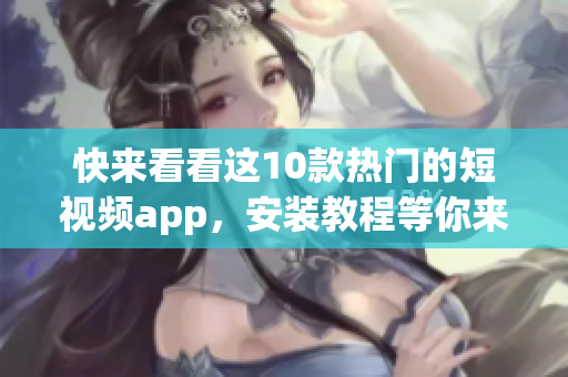 快来看看这10款热门的短视频app，安装教程等你来学！