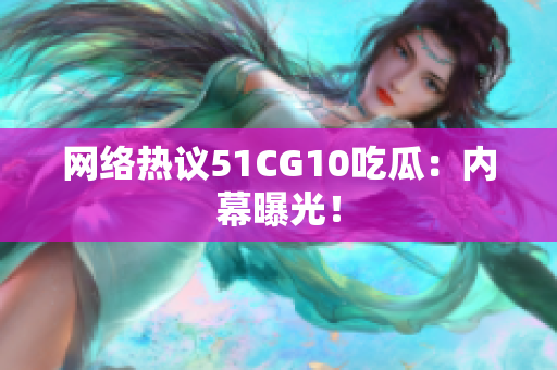 网络热议51CG10吃瓜：内幕曝光！