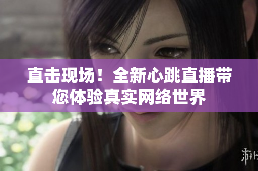 直击现场！全新心跳直播带您体验真实网络世界