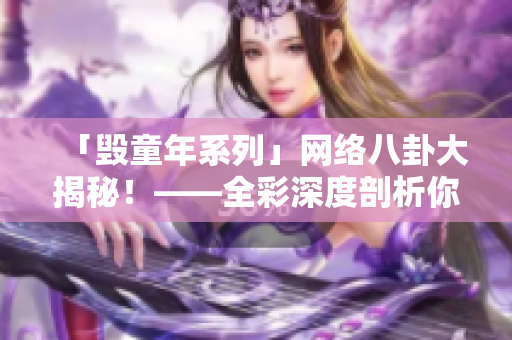 「毁童年系列」网络八卦大揭秘！——全彩深度剖析你不知道的网络黑幕