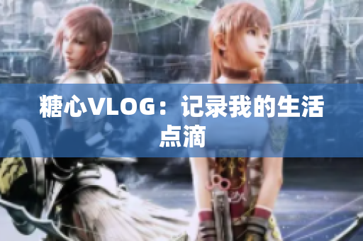 糖心VLOG：记录我的生活点滴