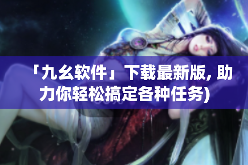 「九幺软件」下载最新版, 助力你轻松搞定各种任务)