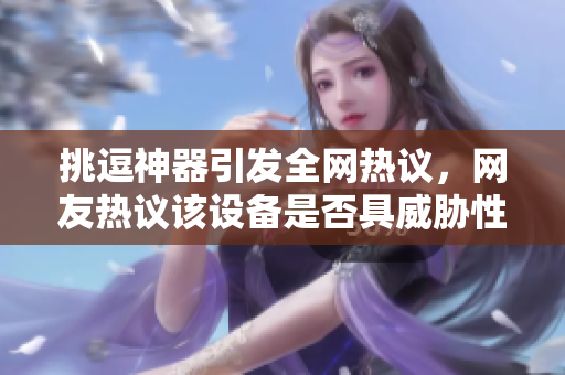 挑逗神器引发全网热议，网友热议该设备是否具威胁性