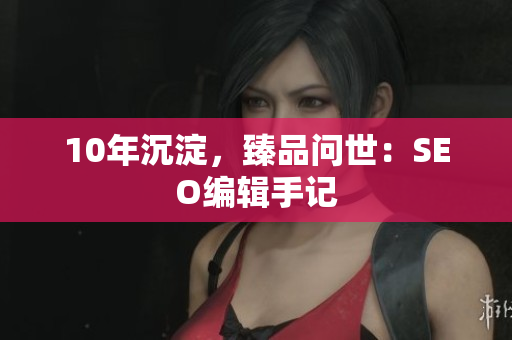 10年沉淀，臻品问世：SEO编辑手记