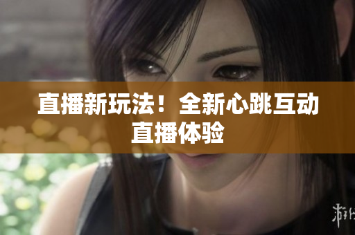 直播新玩法！全新心跳互动直播体验
