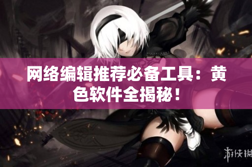 网络编辑推荐必备工具：黄色软件全揭秘！