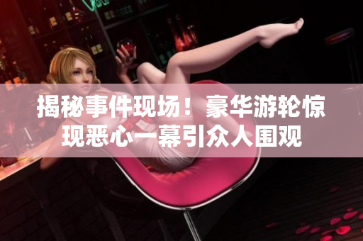 揭秘事件现场！豪华游轮惊现恶心一幕引众人围观