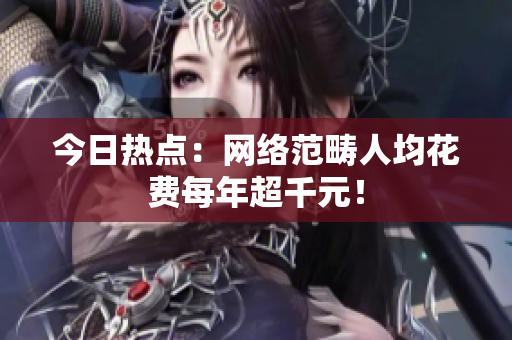 今日热点：网络范畴人均花费每年超千元！