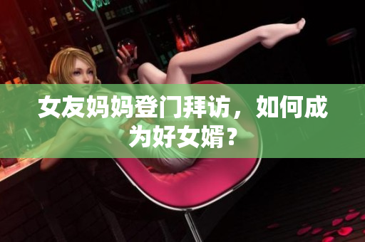 女友妈妈登门拜访，如何成为好女婿？