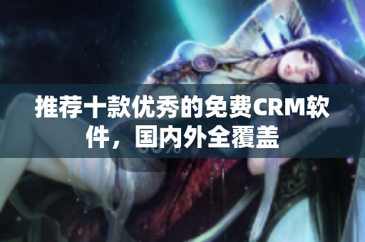 推荐十款优秀的免费CRM软件，国内外全覆盖