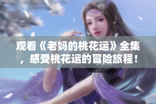 观看《老妈的桃花运》全集，感受桃花运的冒险旅程！