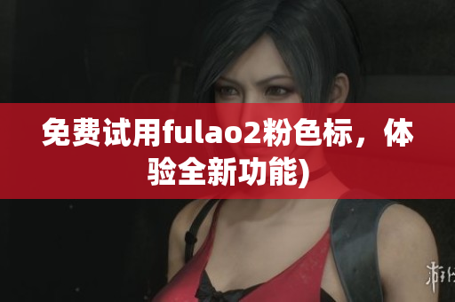 免费试用fulao2粉色标，体验全新功能)