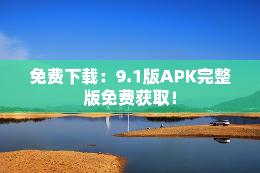 免费下载：9.1版APK完整版免费获取！
