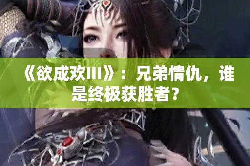 《欲成欢III》：兄弟情仇，谁是终极获胜者？