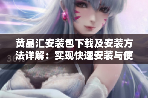 黄品汇安装包下载及安装方法详解：实现快速安装与使用