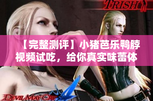 【完整测评】小猪芭乐鸭脖视频试吃，给你真实味蕾体验！