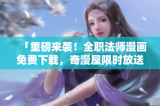 「重磅来袭！全职法师漫画免费下载，奇漫屋限时放送」
