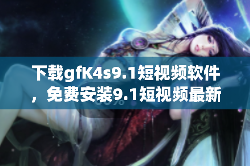 下载gfK4s9.1短视频软件，免费安装9.1短视频最新版