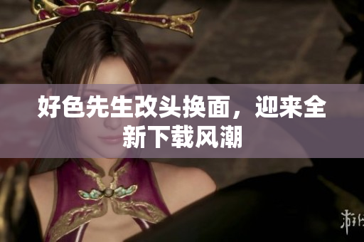 好色先生改头换面，迎来全新下载风潮