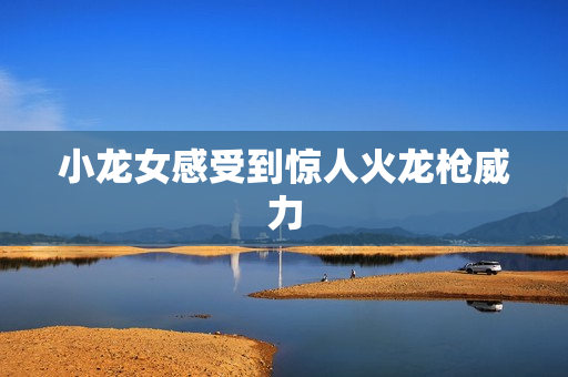 小龙女感受到惊人火龙枪威力