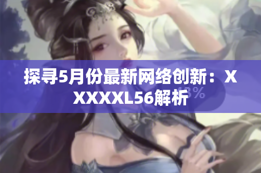 探寻5月份最新网络创新：XXXXXL56解析