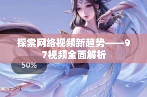 探索网络视频新趋势——97视频全面解析