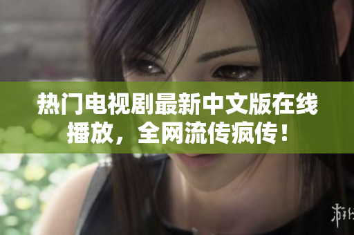 热门电视剧最新中文版在线播放，全网流传疯传！
