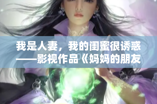 我是人妻，我的闺蜜很诱惑——影视作品《妈妈的朋友5》