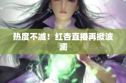 热度不减！红杏直播再掀波澜