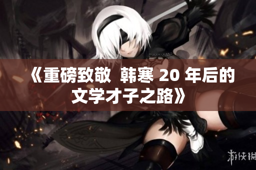 《重磅致敬  韩寒 20 年后的文学才子之路》