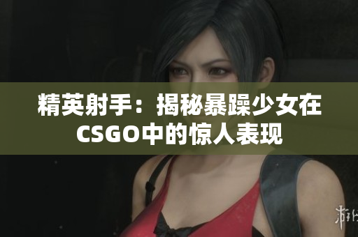 精英射手：揭秘暴躁少女在CSGO中的惊人表现