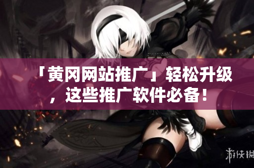 「黄冈网站推广」轻松升级，这些推广软件必备！
