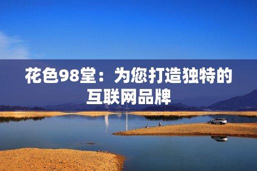 花色98堂：为您打造独特的互联网品牌