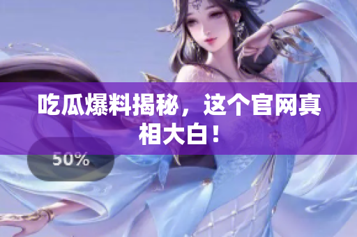 吃瓜爆料揭秘，这个官网真相大白！