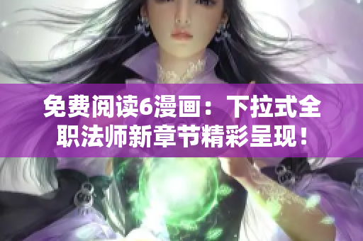 免费阅读6漫画：下拉式全职法师新章节精彩呈现！