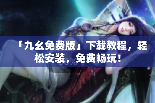 「九幺免费版」下载教程，轻松安装，免费畅玩！