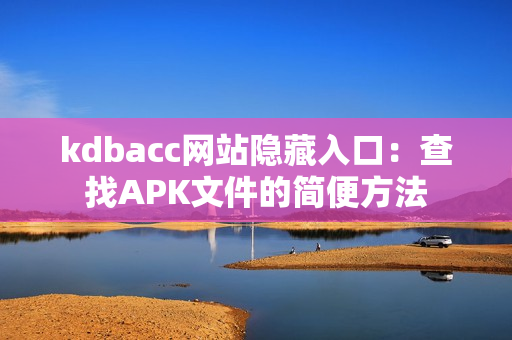 kdbacc网站隐藏入口：查找APK文件的简便方法