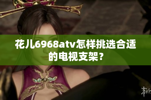 花儿6968atv怎样挑选合适的电视支架？