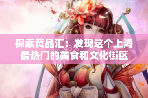 探索黄品汇：发现这个上海最热门的美食和文化街区