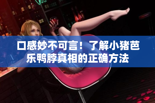 口感妙不可言！了解小猪芭乐鸭脖真相的正确方法