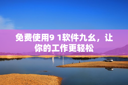 免费使用9 1软件九幺，让你的工作更轻松