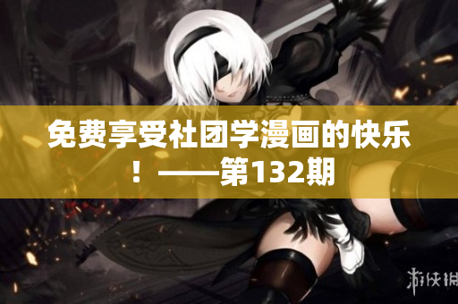 免费享受社团学漫画的快乐！——第132期