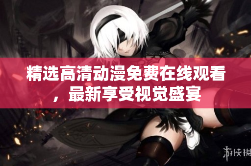 精选高清动漫免费在线观看，最新享受视觉盛宴