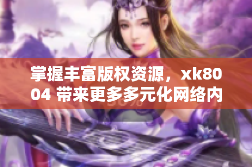 掌握丰富版权资源，xk8004 带来更多多元化网络内容